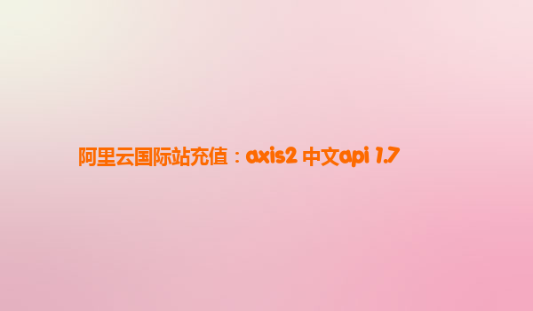阿里云国际站充值：axis2 中文api 1.7
