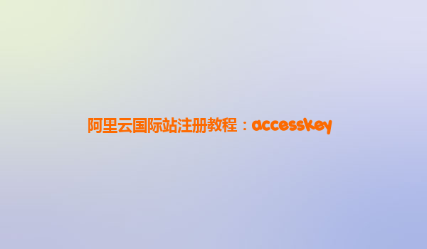 阿里云国际站注册教程：accesskey