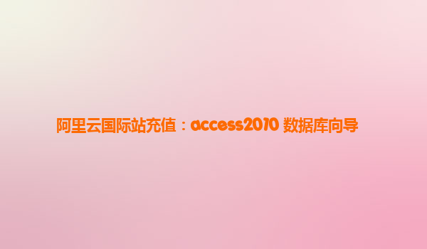 阿里云国际站充值：access2010 数据库向导