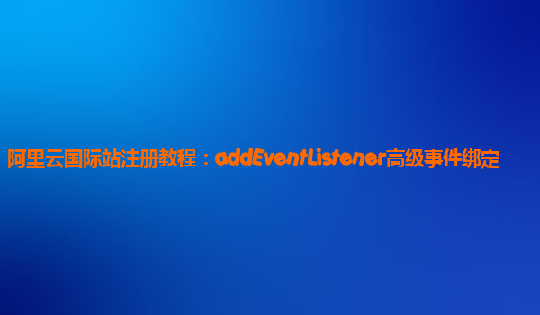 阿里云国际站注册教程：addEventListener高级事件绑定