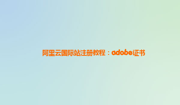 阿里云国际站注册教程：adobe证书