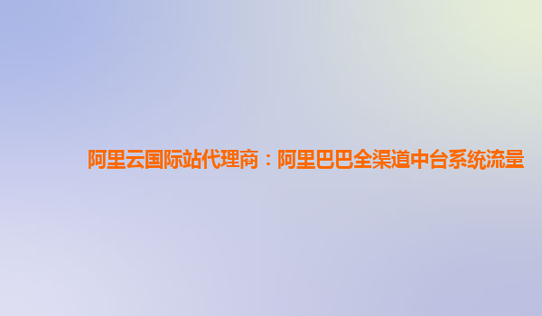阿里云国际站代理商：阿里巴巴全渠道中台系统流量