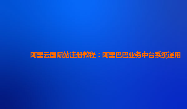 阿里云国际站注册教程：阿里巴巴业务中台系统通用