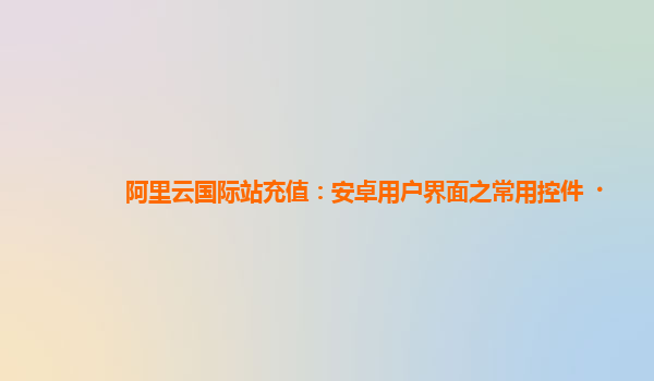 阿里云国际站充值：安卓用户界面之常用控件