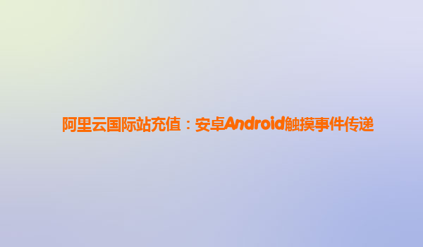 阿里云国际站充值：安卓Android触摸事件传递