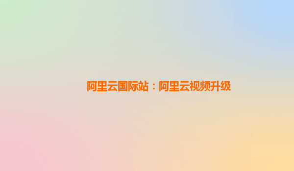 阿里云国际站：阿里云视频升级