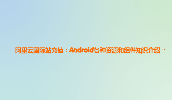 阿里云国际站充值：Android各种资源和组件知识介绍