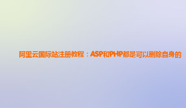 阿里云国际站注册教程：ASP和PHP都是可以删除自身的
