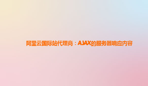 阿里云国际站代理商：AJAX的服务器响应内容