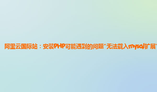 阿里云国际站：安装PHP可能遇到的问题“无法载入mysql扩展”