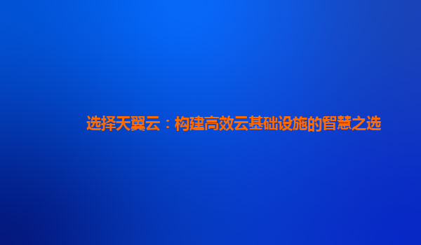 选择天翼云：构建高效云基础设施的智慧之选