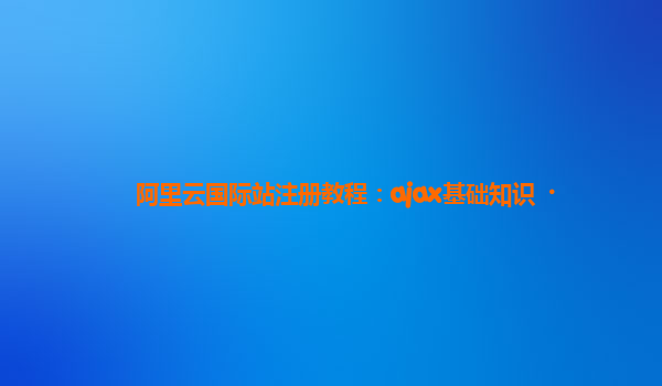 阿里云国际站注册教程：ajax基础知识