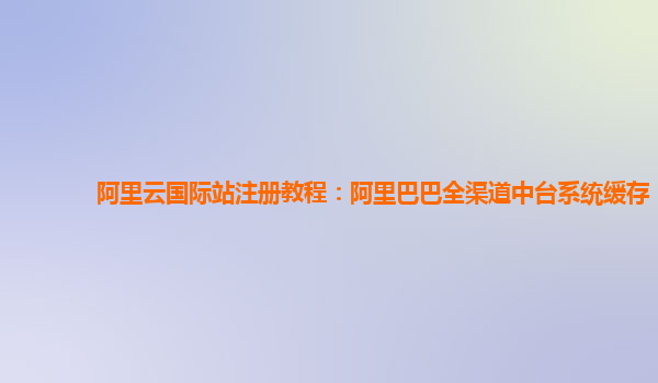 阿里云国际站注册教程：阿里巴巴全渠道中台系统缓存
