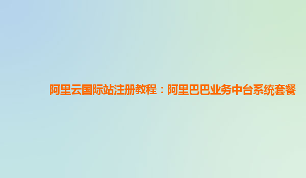 阿里云国际站注册教程：阿里巴巴业务中台系统套餐