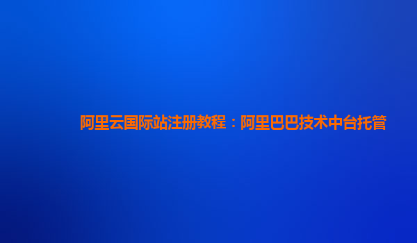 阿里云国际站注册教程：阿里巴巴技术中台托管