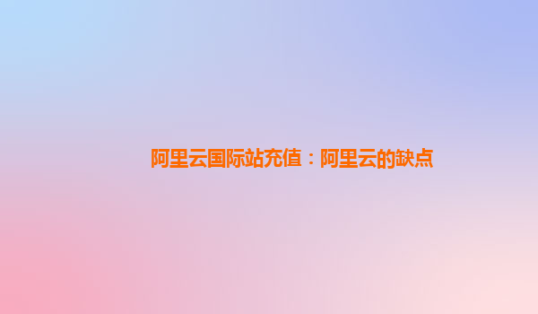 阿里云国际站充值：阿里云的缺点