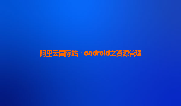 阿里云国际站：android之资源管理