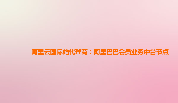 阿里云国际站代理商：阿里巴巴会员业务中台节点