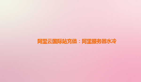 阿里云国际站充值：阿里服务器水冷