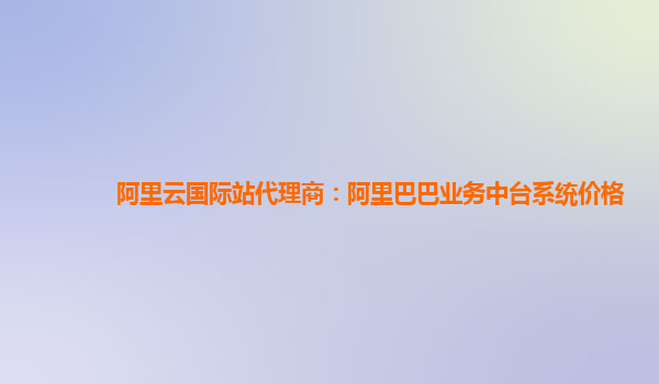 阿里云国际站代理商：阿里巴巴业务中台系统价格
