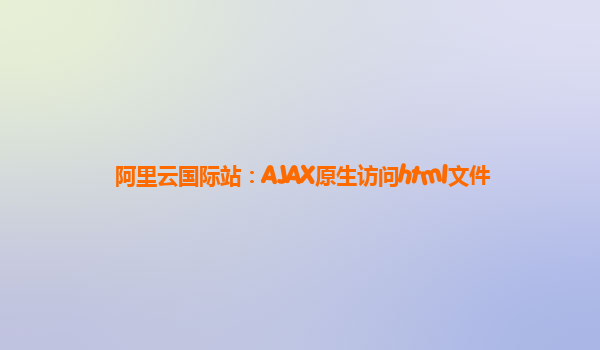 阿里云国际站：AJAX原生访问html文件