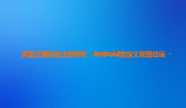 阿里云国际站注册教程：Android自定义视图动画