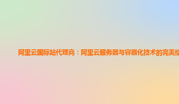 阿里云国际站代理商：阿里云服务器与容器化技术的完美结合