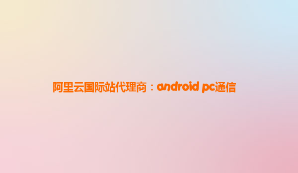 阿里云国际站代理商：android pc通信