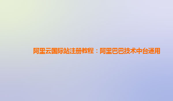 阿里云国际站注册教程：阿里巴巴技术中台通用
