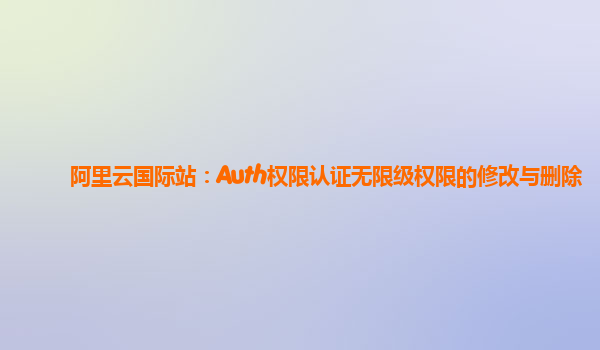 阿里云国际站：Auth权限认证无限级权限的修改与删除