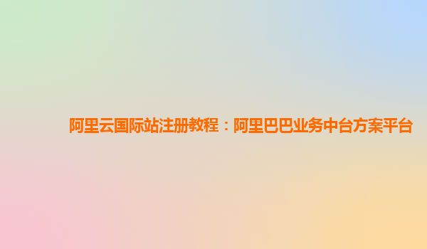 阿里云国际站注册教程：阿里巴巴业务中台方案平台