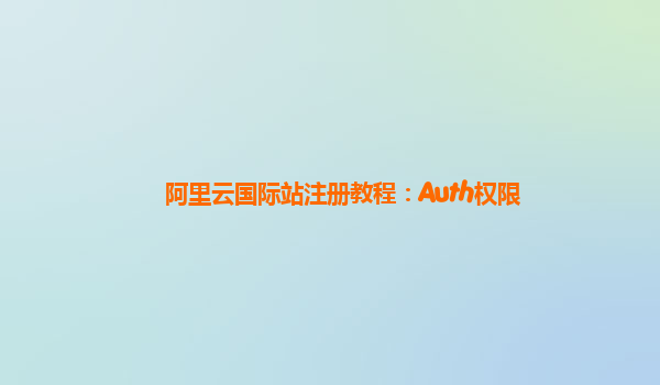 阿里云国际站注册教程：Auth权限