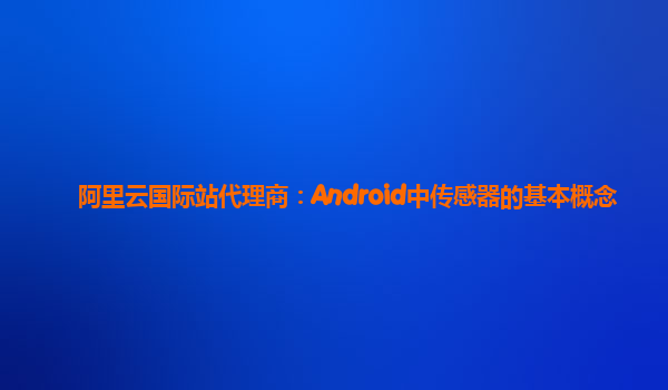 阿里云国际站代理商：Android中传感器的基本概念