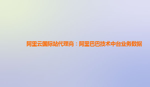 阿里云国际站代理商：阿里巴巴技术中台业务数据