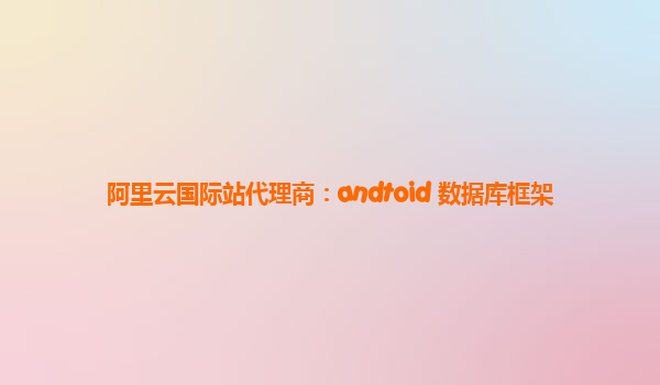 阿里云国际站代理商：andtoid 数据库框架