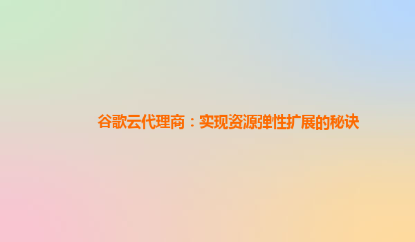 谷歌云代理商：实现资源弹性扩展的秘诀