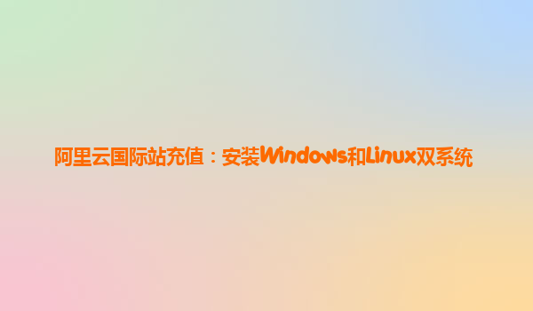 阿里云国际站充值：安装Windows和Linux双系统