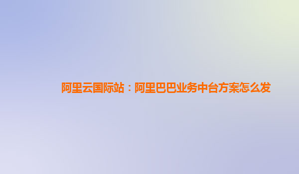 阿里云国际站：阿里巴巴业务中台方案怎么发