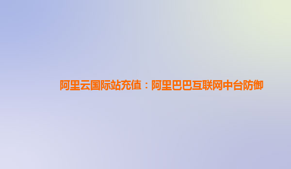 阿里云国际站充值：阿里巴巴互联网中台防御