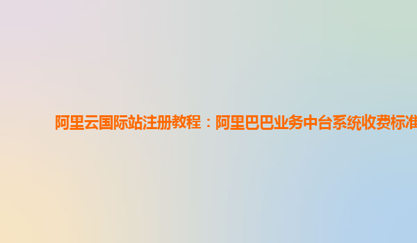 阿里云国际站注册教程：阿里巴巴业务中台系统收费标准