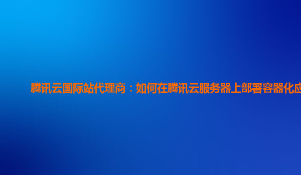 腾讯云国际站代理商：如何在腾讯云服务器上部署容器化应用
