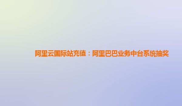 阿里云国际站充值：阿里巴巴业务中台系统抽奖