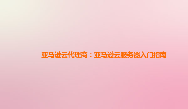 亚马逊云代理商：亚马逊云服务器入门指南
