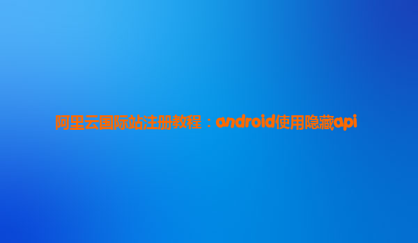 阿里云国际站注册教程：android使用隐藏api