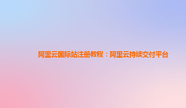 阿里云国际站注册教程：阿里云持续交付平台