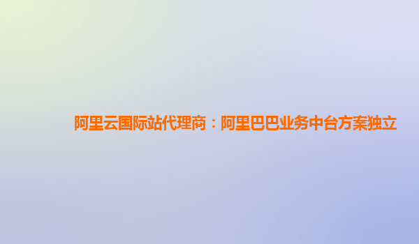 阿里云国际站代理商：阿里巴巴业务中台方案独立
