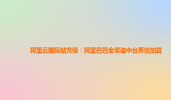 阿里云国际站充值：阿里巴巴全渠道中台系统加载