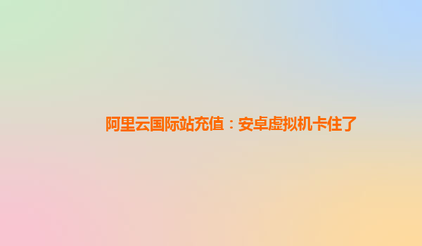 阿里云国际站充值：安卓虚拟机卡住了