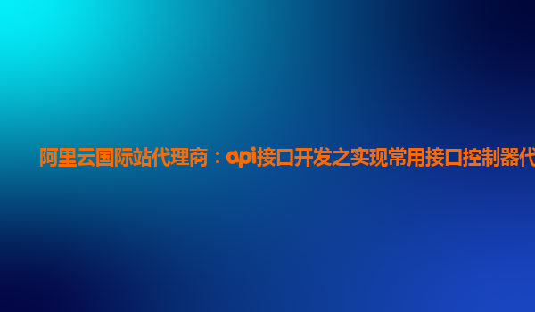 阿里云国际站代理商：api接口开发之实现常用接口控制器代码