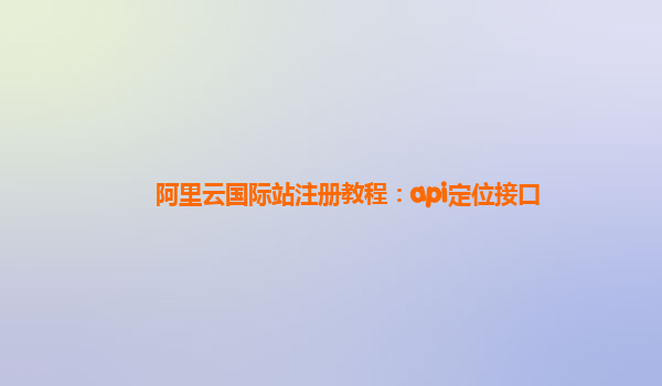 阿里云国际站注册教程：api定位接口
